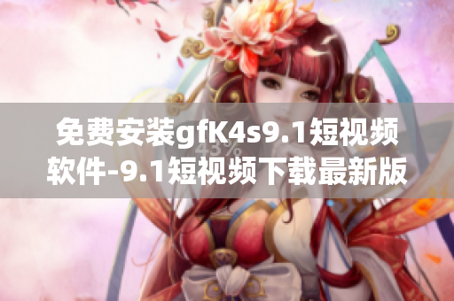 免费安装gfK4s9.1短视频软件-9.1短视频下载最新版