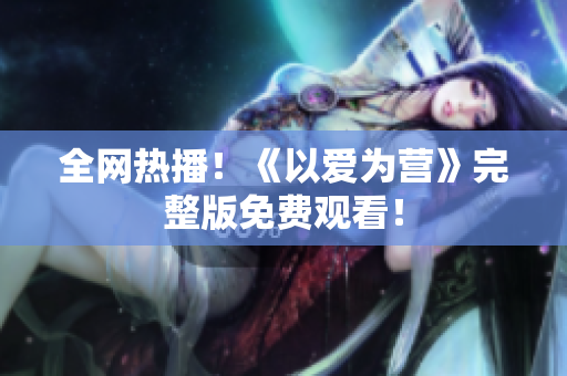 全网热播！《以爱为营》完整版免费观看！