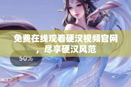 免费在线观看硬汉视频官网，尽享硬汉风范