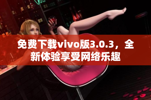 免费下载vivo版3.0.3，全新体验享受网络乐趣