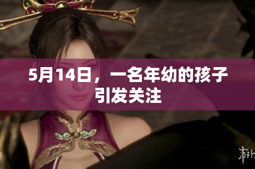 5月14日，一名年幼的孩子引发关注