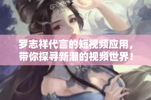 罗志祥代言的短视频应用，带你探寻新潮的视频世界！