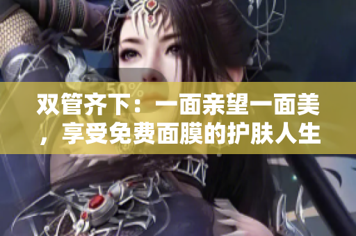 双管齐下：一面亲望一面美，享受免费面膜的护肤人生
