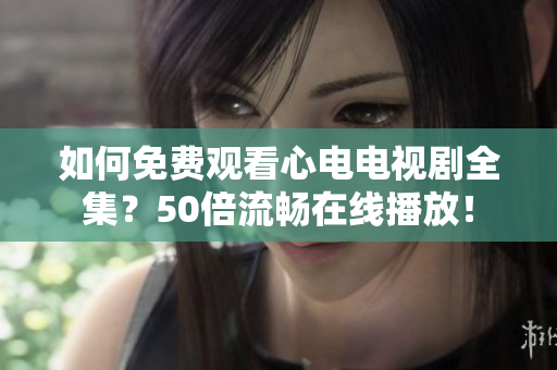 如何免费观看心电电视剧全集？50倍流畅在线播放！