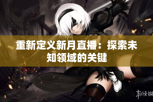 重新定义新月直播：探索未知领域的关键