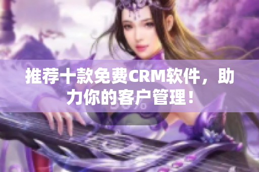 推荐十款免费CRM软件，助力你的客户管理！
