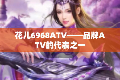 花儿6968ATV——品牌ATV的代表之一
