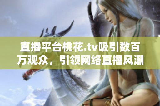 直播平台桃花.tv吸引数百万观众，引领网络直播风潮
