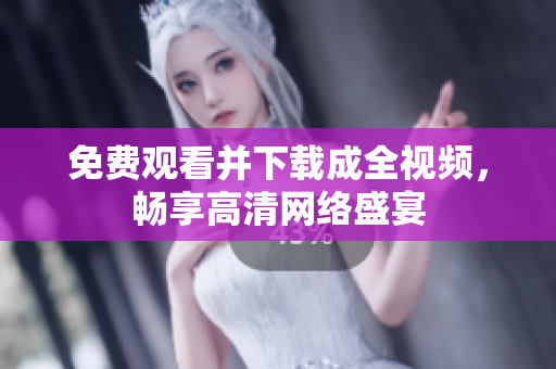 免费观看并下载成全视频，畅享高清网络盛宴