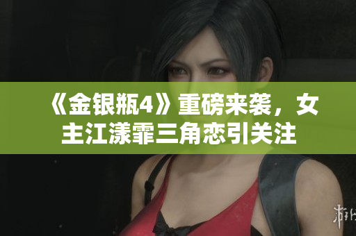 《金银瓶4》重磅来袭，女主江漾霏三角恋引关注
