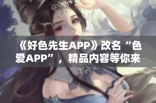 《好色先生APP》改名“色爱APP”，精品内容等你来看！