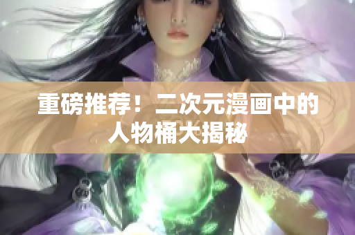 重磅推荐！二次元漫画中的人物桶大揭秘