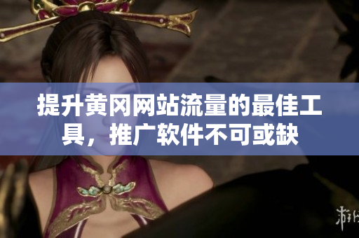 提升黄冈网站流量的最佳工具，推广软件不可或缺