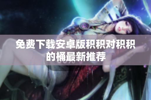 免费下载安卓版积积对积积的桶最新推荐