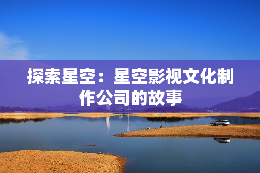 探索星空：星空影视文化制作公司的故事