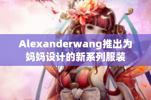 Alexanderwang推出为妈妈设计的新系列服装