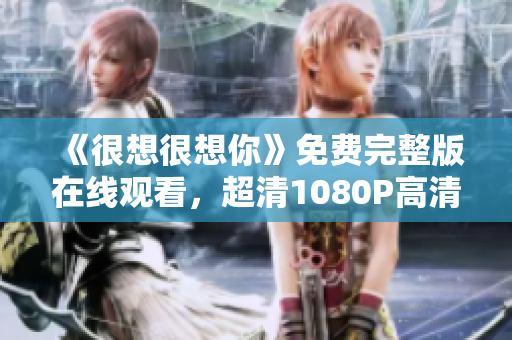 《很想很想你》免费完整版在线观看，超清1080P高清播放