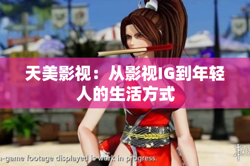 天美影视：从影视IG到年轻人的生活方式