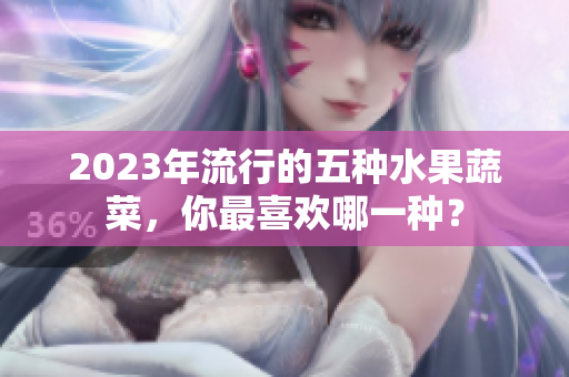 2023年流行的五种水果蔬菜，你最喜欢哪一种？