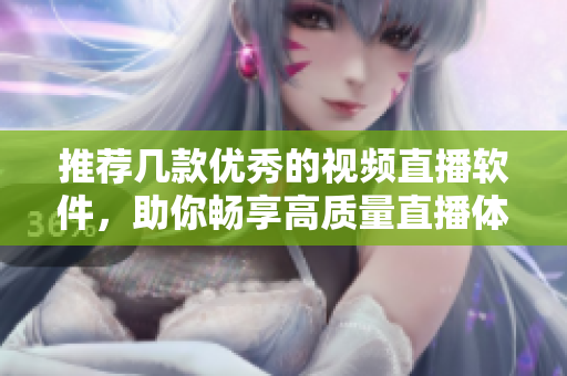 推荐几款优秀的视频直播软件，助你畅享高质量直播体验