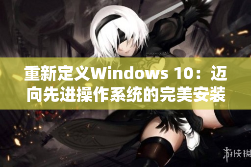 重新定义Windows 10：迈向先进操作系统的完美安装指南
