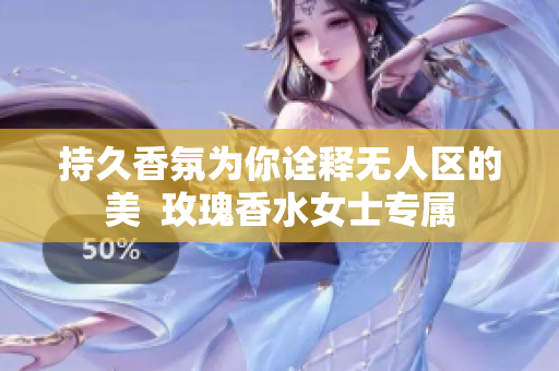 持久香氛为你诠释无人区的美  玫瑰香水女士专属