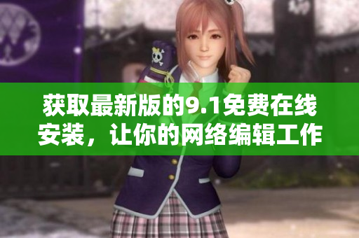 获取最新版的9.1免费在线安装，让你的网络编辑工作更轻松