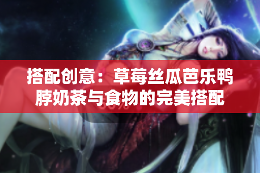 搭配创意：草莓丝瓜芭乐鸭脖奶茶与食物的完美搭配