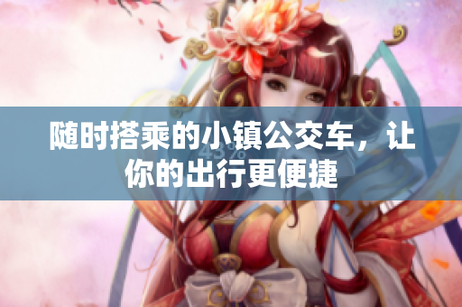 随时搭乘的小镇公交车，让你的出行更便捷