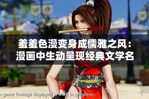 羞羞色漫变身成儒雅之风：漫画中生动呈现经典文学名著