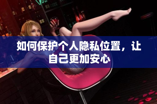 如何保护个人隐私位置，让自己更加安心
