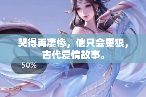 哭得再凄惨，他只会更狠，古代爱情故事。