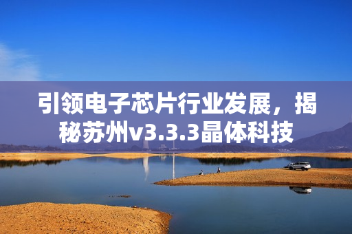 引领电子芯片行业发展，揭秘苏州v3.3.3晶体科技