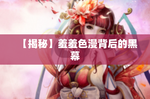【揭秘】羞羞色漫背后的黑幕