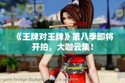 《王牌对王牌》第八季即将开拍，大咖云集！
