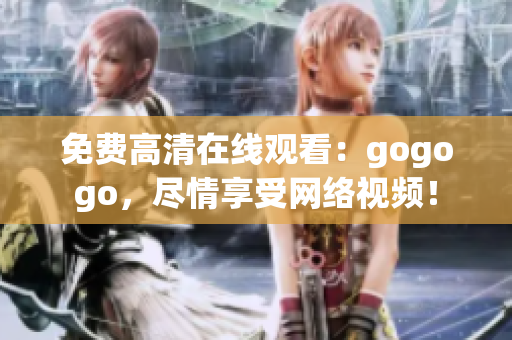 免费高清在线观看：gogogo，尽情享受网络视频！