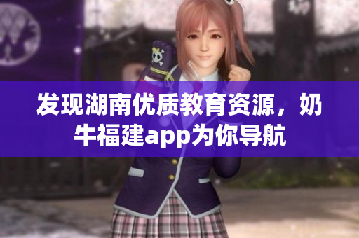 发现湖南优质教育资源，奶牛福建app为你导航
