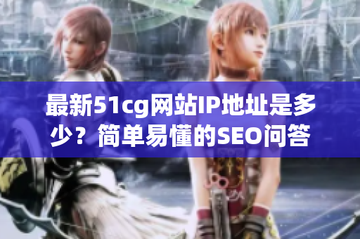 最新51cg网站IP地址是多少？简单易懂的SEO问答