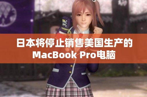 日本将停止销售美国生产的MacBook Pro电脑