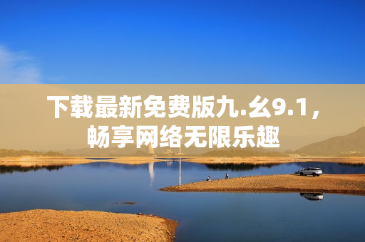 下载最新免费版九.幺9.1，畅享网络无限乐趣
