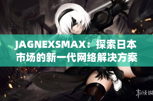 JAGNEXSMAX：探索日本市场的新一代网络解决方案