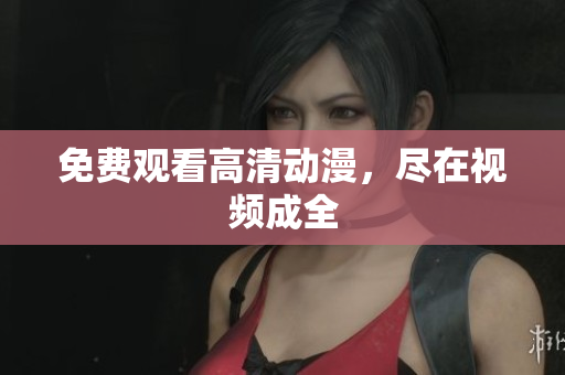 免费观看高清动漫，尽在视频成全