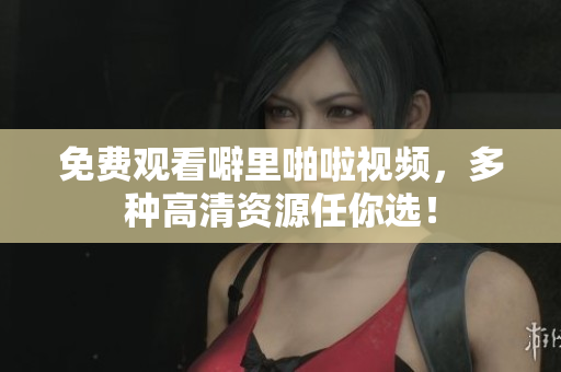 免费观看噼里啪啦视频，多种高清资源任你选！