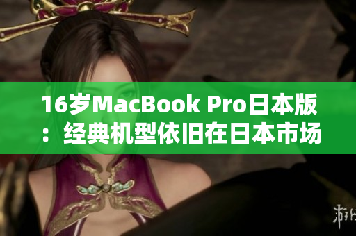 16岁MacBook Pro日本版：经典机型依旧在日本市场备受追捧