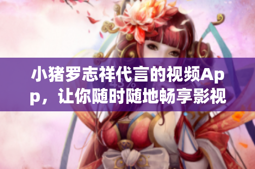 小猪罗志祥代言的视频App，让你随时随地畅享影视娱乐