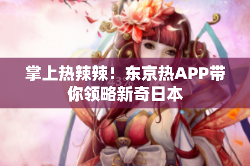 掌上热辣辣！东京热APP带你领略新奇日本