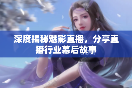 深度揭秘魅影直播，分享直播行业幕后故事
