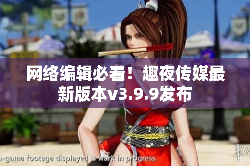 网络编辑必看！趣夜传媒最新版本v3.9.9发布