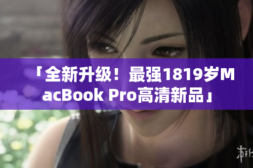 「全新升级！最强1819岁MacBook Pro高清新品」