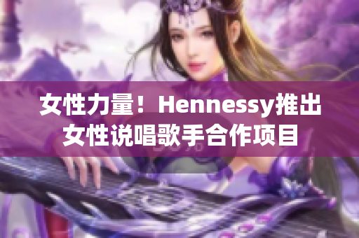女性力量！Hennessy推出女性说唱歌手合作项目